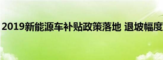 2019新能源车补贴政策落地 退坡幅度超50%