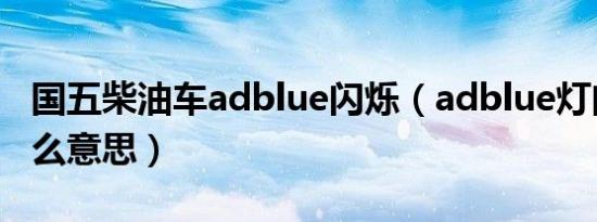 国五柴油车adblue闪烁（adblue灯闪烁是什么意思）