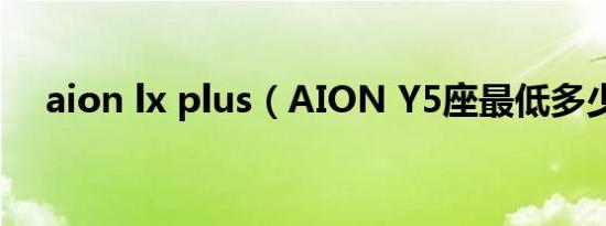 aion lx plus（AION Y5座最低多少钱）