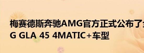 梅赛德斯奔驰AMG官方正式公布了全新AMG GLA 45 4MATIC+车型