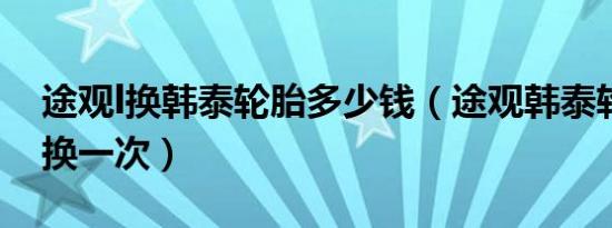 途观l换韩泰轮胎多少钱（途观韩泰轮胎多久换一次）