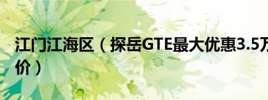 江门江海区（探岳GTE最大优惠3.5万 最新报价）