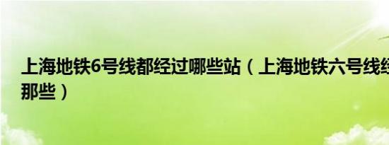 上海地铁6号线都经过哪些站（上海地铁六号线经过的站有那些）