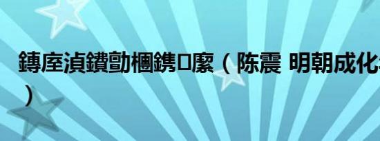 鏄庢湞鐨勯檲鎸緳（陈震 明朝成化年间人物）