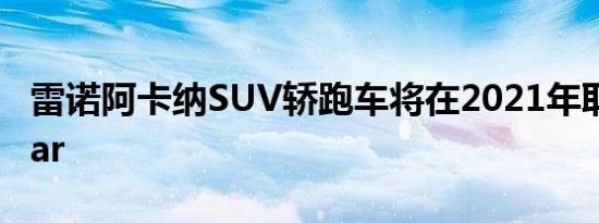 雷诺阿卡纳SUV轿跑车将在2021年取代Kadjar