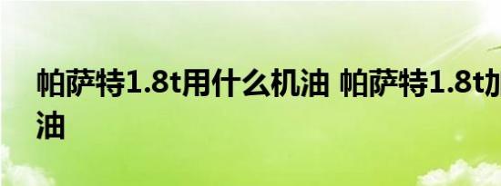 帕萨特1.8t用什么机油 帕萨特1.8t加几升机油