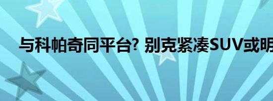 与科帕奇同平台? 别克紧凑SUV或明年产