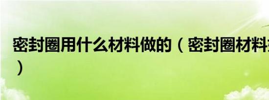 密封圈用什么材料做的（密封圈材料如何选择）