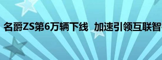 名爵ZS第6万辆下线  加速引领互联智行潮流