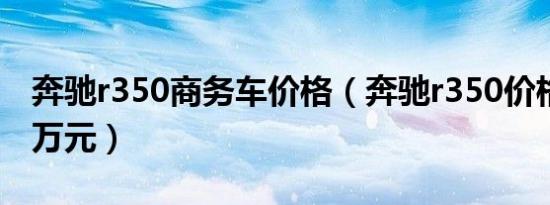 奔驰r350商务车价格（奔驰r350价格接近90万元）