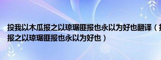 投我以木瓜报之以琼琚匪报也永以为好也翻译（投我以木瓜报之以琼琚匪报也永以为好也）