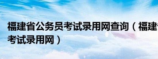 福建省公务员考试录用网查询（福建省公务员考试录用网）