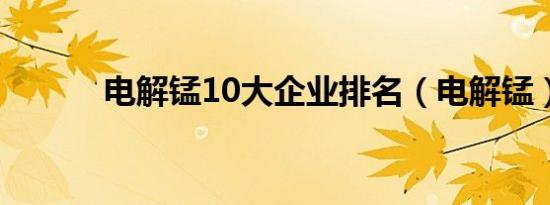 电解锰10大企业排名（电解锰）