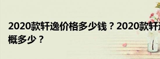 2020款轩逸价格多少钱？2020款轩逸售价大概多少？