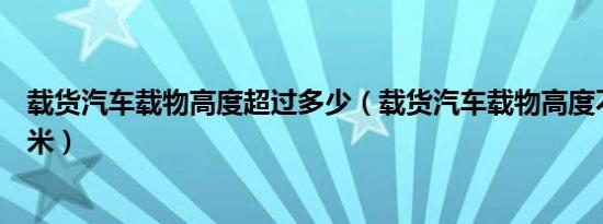 载货汽车载物高度超过多少（载货汽车载物高度不能超过几米）