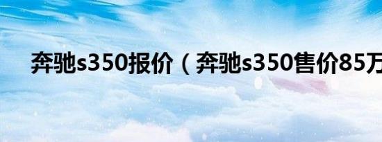 奔驰s350报价（奔驰s350售价85万元）