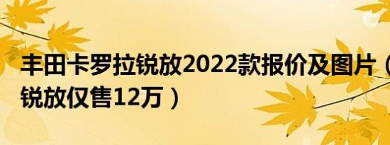 丰田卡罗拉锐放2022款报价及图片（2022款锐放仅售12万）