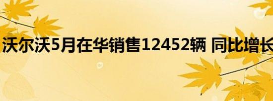 沃尔沃5月在华销售12452辆 同比增长17.4%