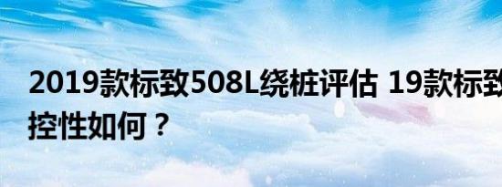 2019款标致508L绕桩评估 19款标致508L操控性如何？