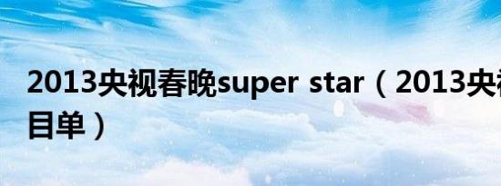 2013央视春晚super star（2013央视春晚节目单）