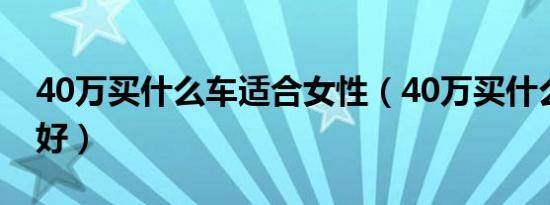 40万买什么车适合女性（40万买什么车比较好）