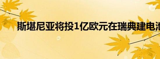 斯堪尼亚将投1亿欧元在瑞典建电池厂