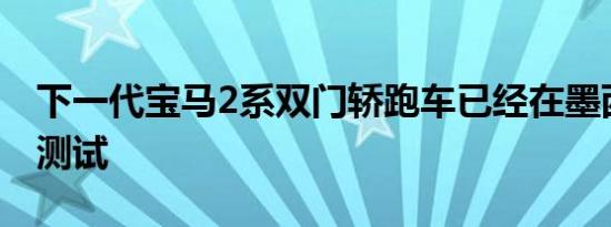 下一代宝马2系双门轿跑车已经在墨西哥接受测试