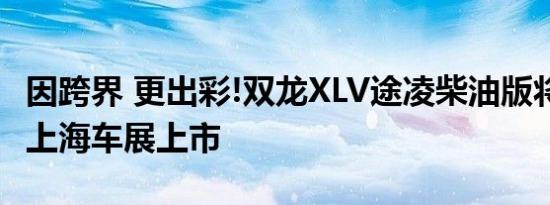 因跨界 更出彩!双龙XLV途凌柴油版将在2017上海车展上市