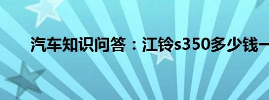 汽车知识问答：江铃s350多少钱一辆