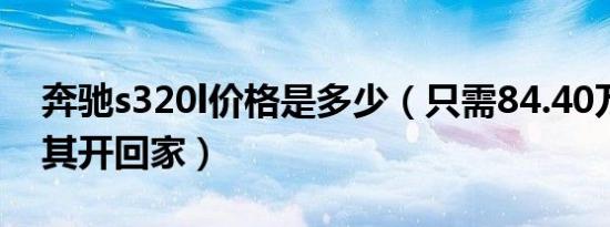 奔驰s320l价格是多少（只需84.40万就可将其开回家）