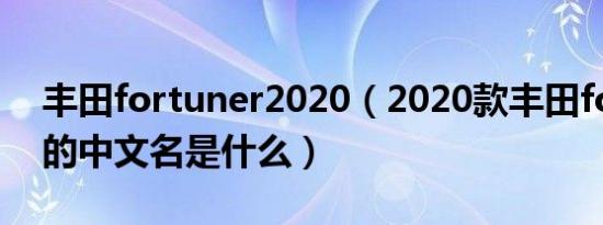 丰田fortuner2020（2020款丰田fortuner的中文名是什么）