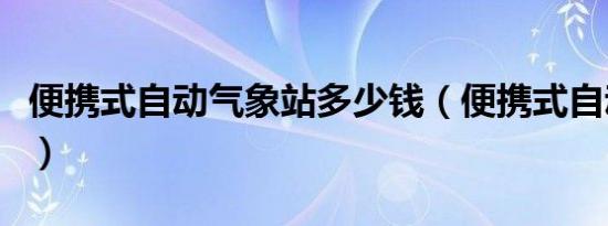 便携式自动气象站多少钱（便携式自动气象站）