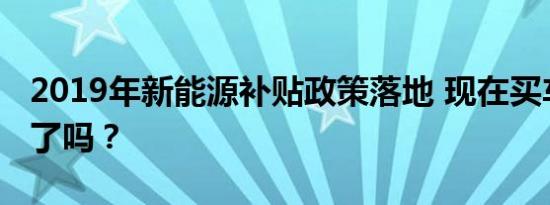 2019年新能源补贴政策落地 现在买车真的贵了吗？