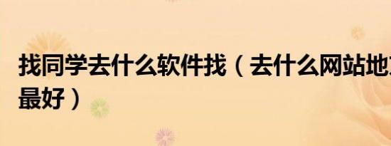 找同学去什么软件找（去什么网站地方找同学最好）