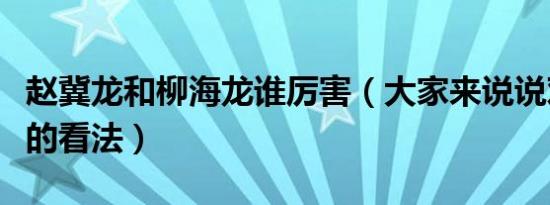 赵冀龙和柳海龙谁厉害（大家来说说对赵冀龙的看法）