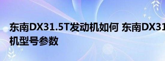 东南DX31.5T发动机如何 东南DX31.5T发动机型号参数