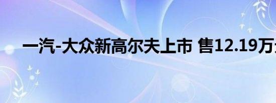 一汽-大众新高尔夫上市 售12.19万元起