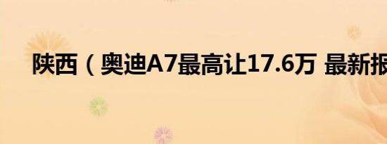 陕西（奥迪A7最高让17.6万 最新报价）