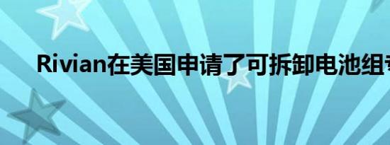 Rivian在美国申请了可拆卸电池组专利