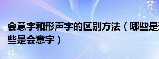 会意字和形声字的区别方法（哪些是形声字哪些是会意字）