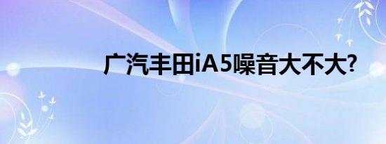 广汽丰田iA5噪音大不大?