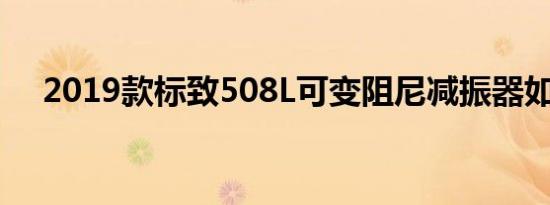 2019款标致508L可变阻尼减振器如何？