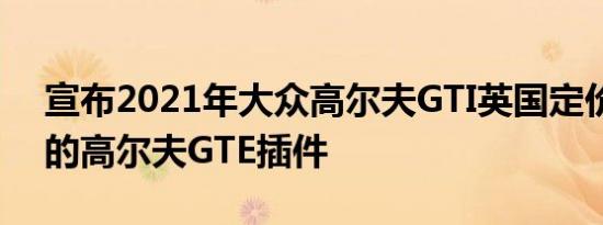 宣布2021年大众高尔夫GTI英国定价推出新的高尔夫GTE插件