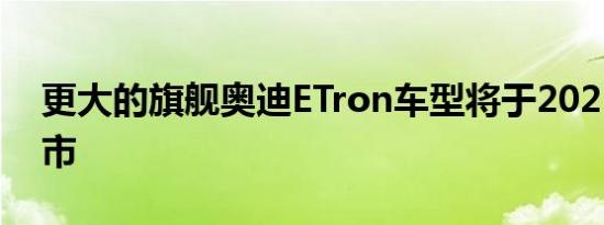 更大的旗舰奥迪ETron车型将于2025年后上市