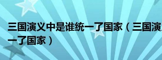 三国演义中是谁统一了国家（三国演义中谁统一了国家）