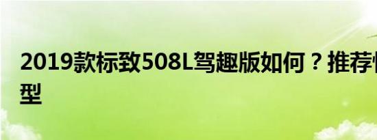 2019款标致508L驾趣版如何？推荐性价比车型