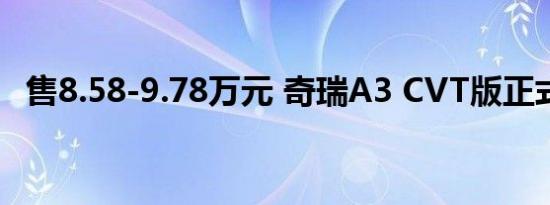 售8.58-9.78万元 奇瑞A3 CVT版正式上市