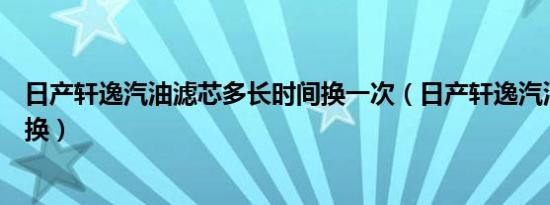 日产轩逸汽油滤芯多长时间换一次（日产轩逸汽油滤芯多久换）