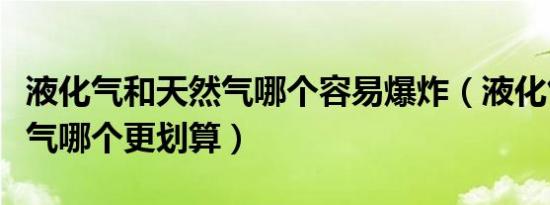 液化气和天然气哪个容易爆炸（液化气和天然气哪个更划算）