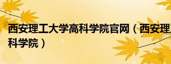 西安理工大学高科学院官网（西安理工大学高科学院）